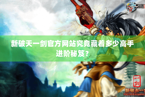 新破天一剑官方网站究竟藏着多少高手进阶秘笈？