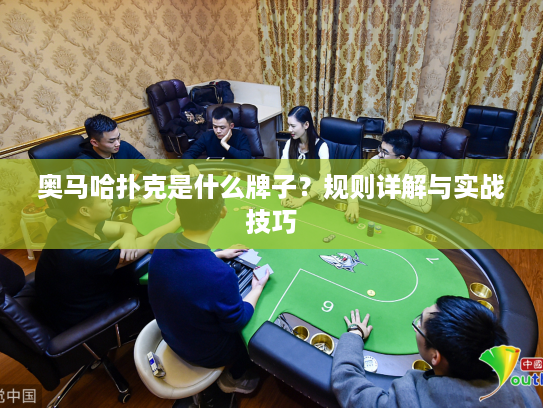 奥马哈扑克是什么牌子？规则详解与实战技巧