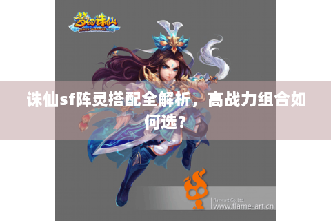 诛仙sf阵灵搭配全解析，高战力组合如何选？
