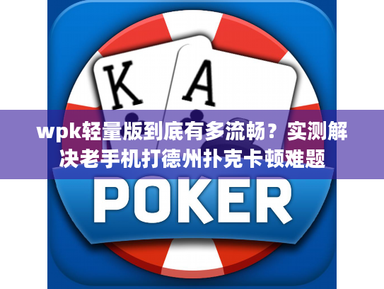 wpk轻量版到底有多流畅？实测解决老手机打德州扑克卡顿难题