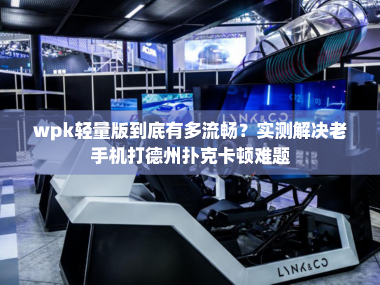 wpk轻量版到底有多流畅？实测解决老手机打德州扑克卡顿难题