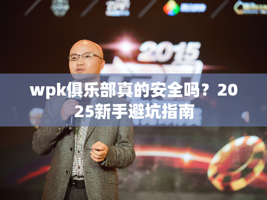wpk俱乐部真的安全吗？2025新手避坑指南