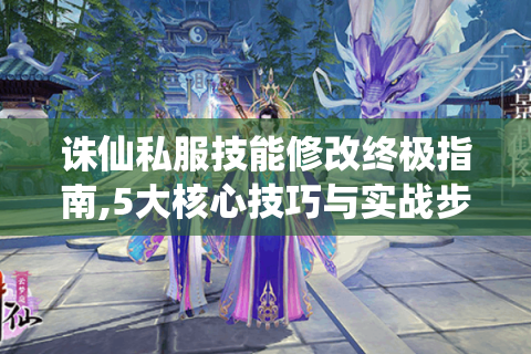 诛仙私服技能修改终极指南,5大核心技巧与实战步骤