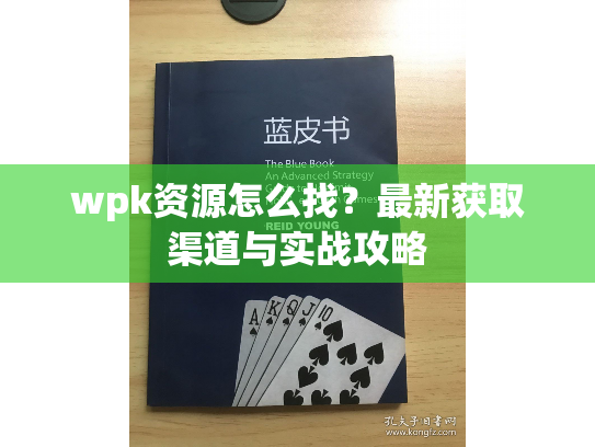 wpk资源怎么找？最新获取渠道与实战攻略