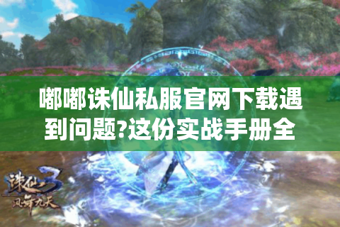 嘟嘟诛仙私服官网下载遇到问题?这份实战手册全解决