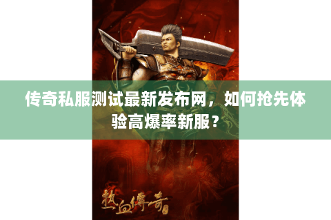 传奇私服测试最新发布网，如何抢先体验高爆率新服？