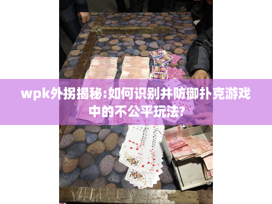wpk外拐揭秘:如何识别并防御扑克游戏中的不公平玩法?