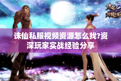 诛仙私服视频资源怎么找?资深玩家实战经验分享