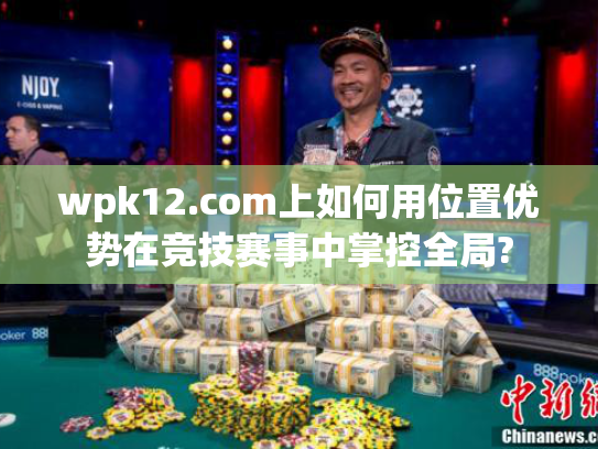 wpk12.com上如何用位置优势在竞技赛事中掌控全局?