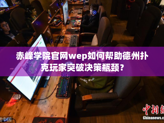 赤峰学院官网wep如何帮助德州扑克玩家突破决策瓶颈？