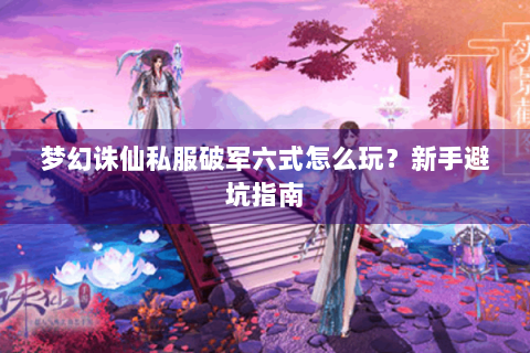 梦幻诛仙私服破军六式怎么玩？新手避坑指南