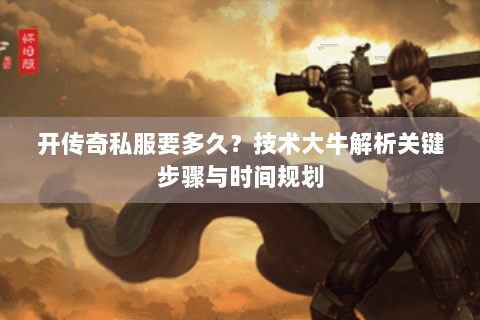 开传奇私服要多久？技术大牛解析关键步骤与时间规划