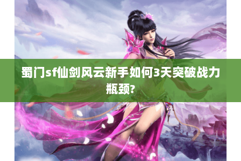 蜀门sf仙剑风云新手如何3天突破战力瓶颈?