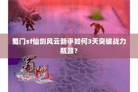 蜀门sf仙剑风云新手如何3天突破战力瓶颈？