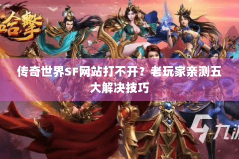 传奇世界SF网站打不开？老玩家亲测五大解决技巧