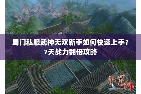 蜀门私服武神无双新手如何快速上手？7天战力翻倍攻略