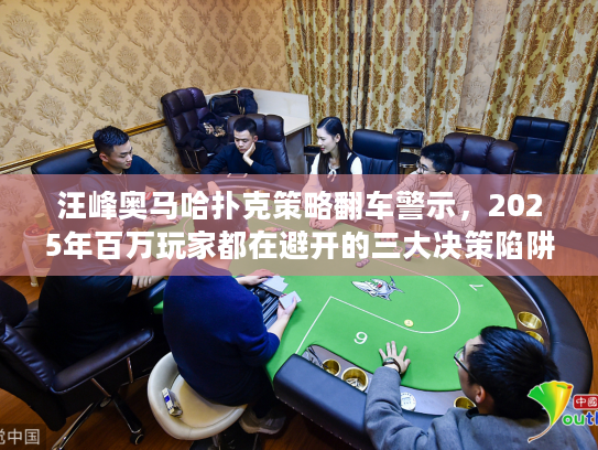 汪峰奥马哈扑克策略翻车警示，2025年百万玩家都在避开的三大决策陷阱