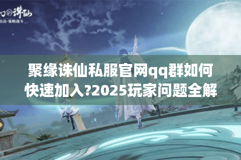 聚缘诛仙私服官网qq群如何快速加入?2025玩家问题全解析