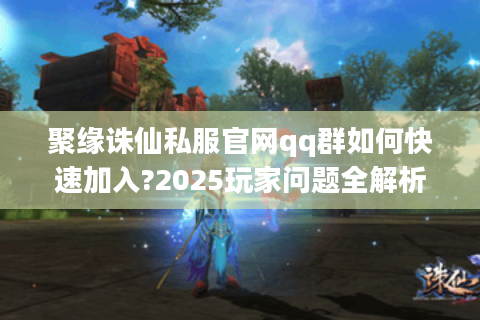 聚缘诛仙私服官网qq群如何快速加入?2025玩家问题全解析