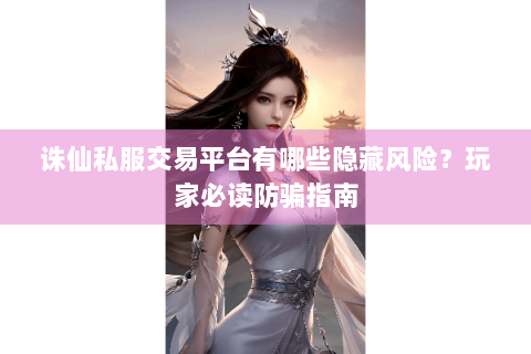 诛仙私服交易平台有哪些隐藏风险？玩家必读防骗指南