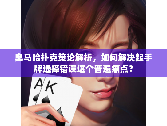 奥马哈扑克策论解析，如何解决起手牌选择错误这个普遍痛点？