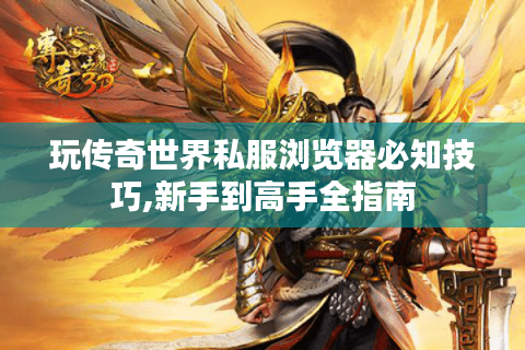 玩传奇世界私服浏览器必知技巧,新手到高手全指南