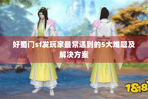 好蜀门sf发玩家最常遇到的5大难题及解决方案