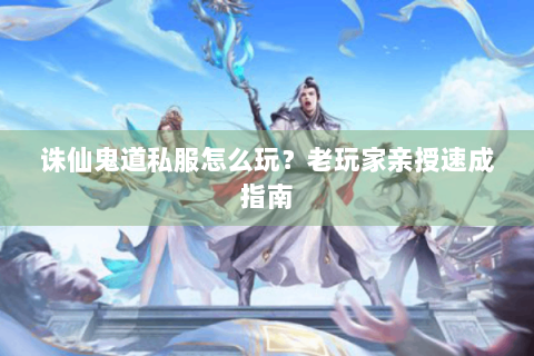 诛仙鬼道私服怎么玩？老玩家亲授速成指南