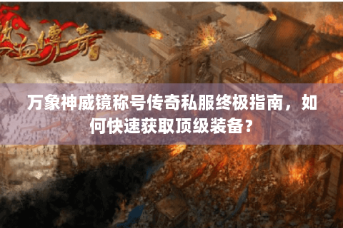 万象神威镜称号传奇私服终极指南，如何快速获取顶级装备？