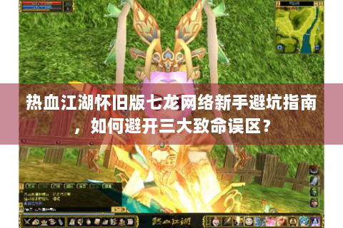 热血江湖怀旧版七龙网络新手避坑指南，如何避开三大致命误区？
