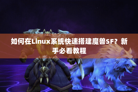如何在Linux系统快速搭建魔兽SF？新手必看教程
