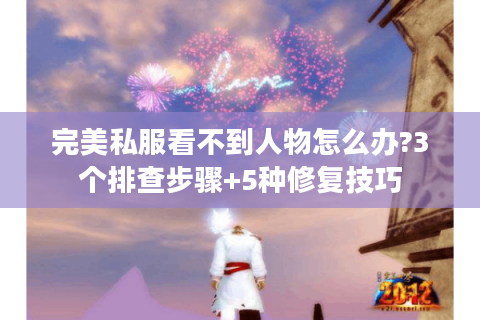 完美私服看不到人物怎么办?3个排查步骤+5种修复技巧