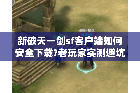 新破天一剑sf客户端如何安全下载?老玩家实测避坑指南