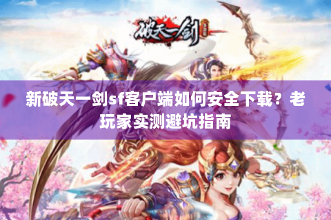 新破天一剑sf客户端如何安全下载？老玩家实测避坑指南