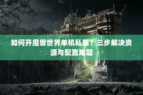 如何开魔兽世界单机私服？三步解决资源与配置难题