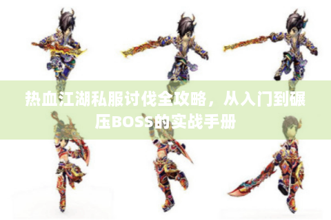 热血江湖私服讨伐全攻略，从入门到碾压BOSS的实战手册