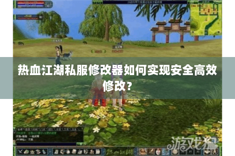 热血江湖私服修改器如何实现安全高效修改？