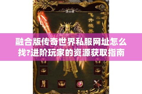 融合版传奇世界私服网址怎么找?进阶玩家的资源获取指南
