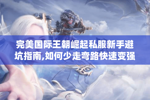 完美国际王朝崛起私服新手避坑指南,如何少走弯路快速变强?