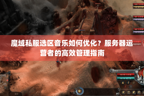 魔域私服选区音乐如何优化？服务器运营者的高效管理指南