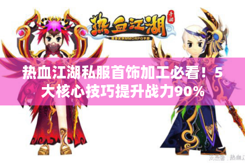 热血江湖私服首饰加工必看！5大核心技巧提升战力90%