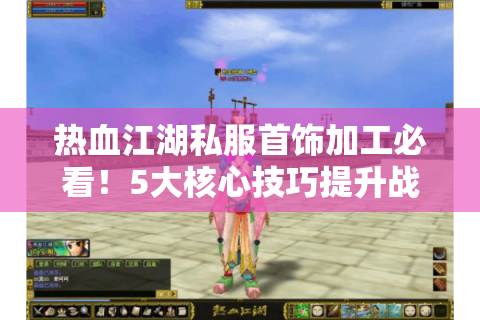 热血江湖私服首饰加工必看！5大核心技巧提升战力90%