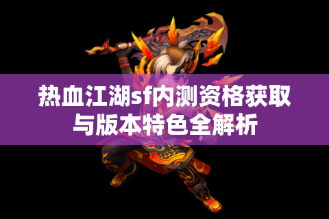 热血江湖sf内测资格获取与版本特色全解析