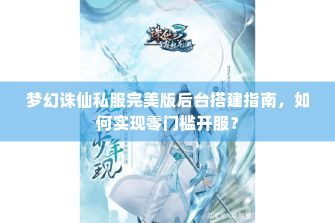 梦幻诛仙私服完美版后台搭建指南，如何实现零门槛开服？