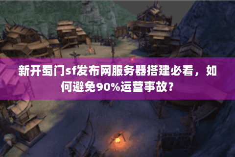 新开蜀门sf发布网服务器搭建必看，如何避免90%运营事故？
