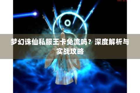 梦幻诛仙私服王卡免流吗？深度解析与实战攻略
