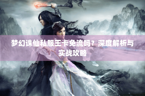 梦幻诛仙私服王卡免流吗？深度解析与实战攻略
