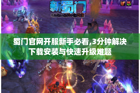 蜀门官网开服新手必看,3分钟解决下载安装与快速升级难题