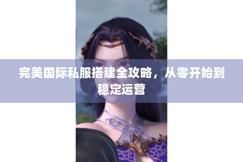 完美国际私服搭建全攻略，从零开始到稳定运营