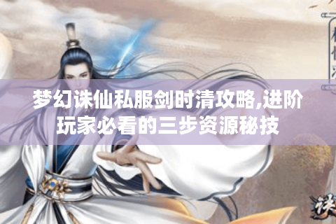 梦幻诛仙私服剑时清攻略,进阶玩家必看的三步资源秘技